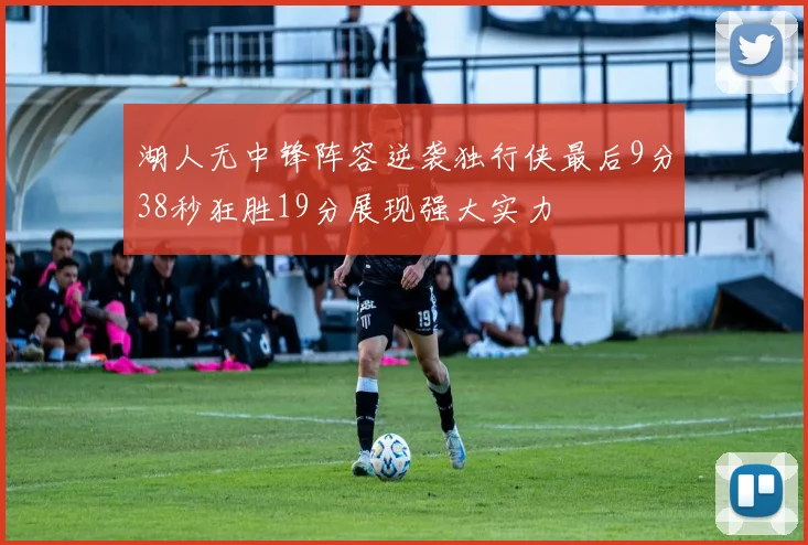 湖人无中锋阵容逆袭独行侠最后9分38秒狂胜19分展现强大实力