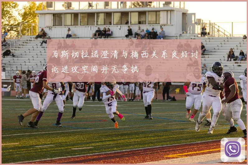马斯切拉诺澄清与梅西关系良好讨论进攻空间并无争执
