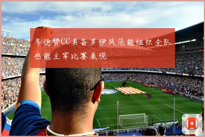 韦德赞CC具备罗伊风范能组织全队也能主宰比赛表现