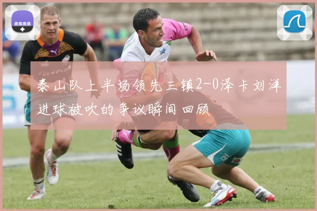 泰山队上半场领先三镇2-0泽卡刘洋进球被吹的争议瞬间回顾