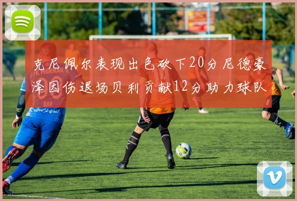 克尼佩尔表现出色砍下20分尼德豪泽因伤退场贝利贡献12分助力球队