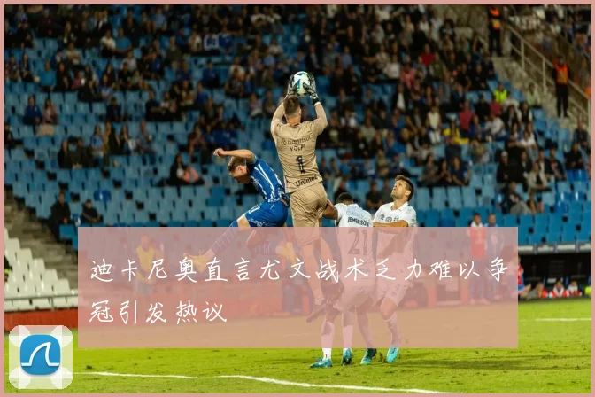 迪卡尼奥直言尤文战术乏力难以争冠引发热议