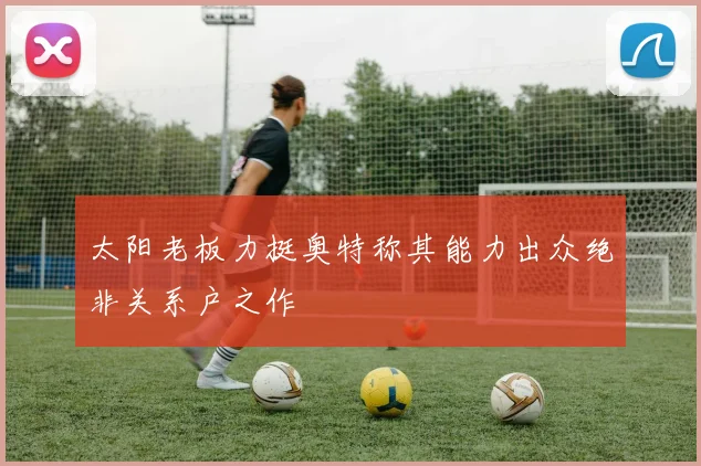太阳老板力挺奥特称其能力出众绝非关系户之作