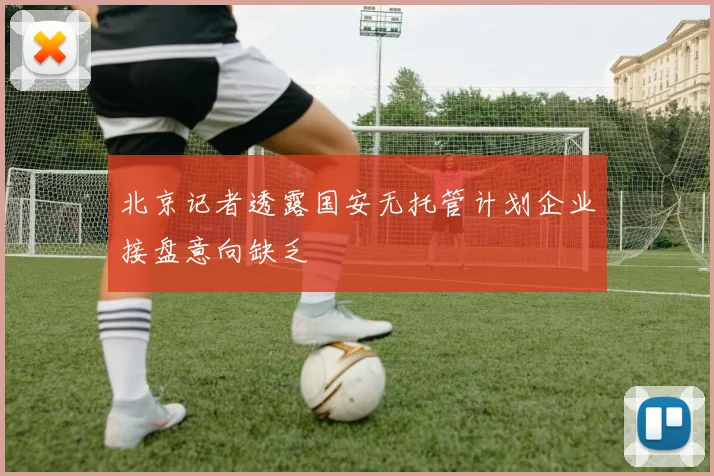 北京记者透露国安无托管计划企业接盘意向缺乏