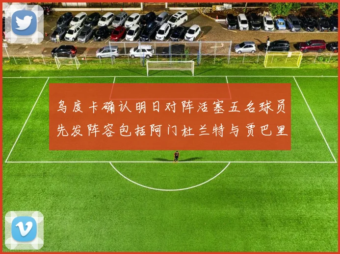乌度卡确认明日对阵活塞五名球员先发阵容包括阿门杜兰特与贾巴里申京亚当斯