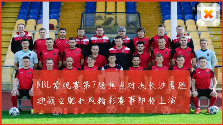 NBL常规赛第7场焦点对决长沙勇胜迎战合肥狂风精彩赛事即将上演