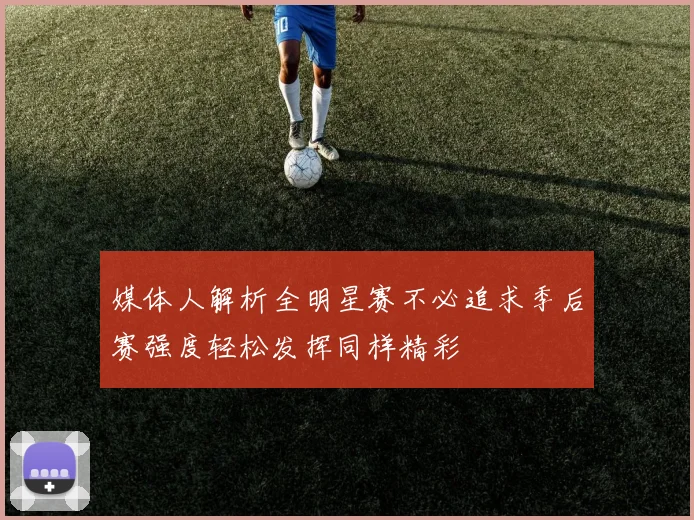 媒体人解析全明星赛不必追求季后赛强度轻松发挥同样精彩