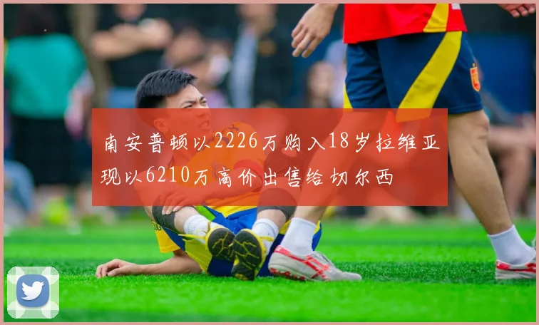 南安普顿以2226万购入18岁拉维亚现以6210万高价出售给切尔西