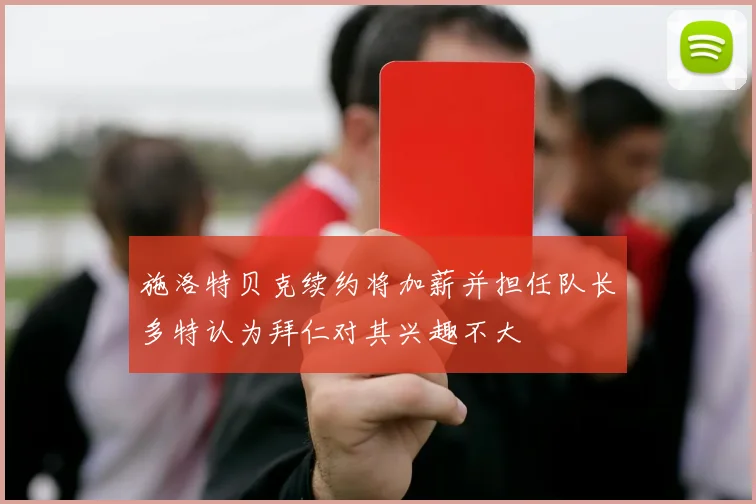 施洛特贝克续约将加薪并担任队长多特认为拜仁对其兴趣不大