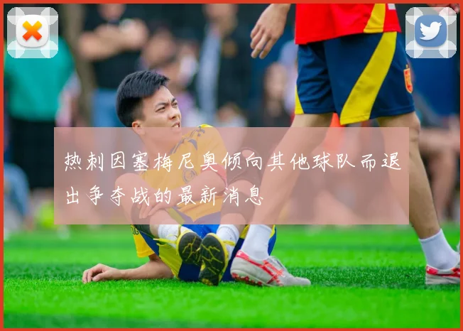 热刺因塞梅尼奥倾向其他球队而退出争夺战的最新消息