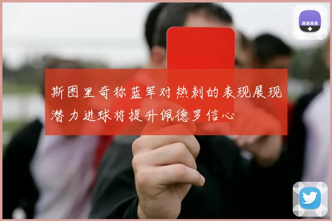斯图里奇称蓝军对热刺的表现展现潜力进球将提升佩德罗信心