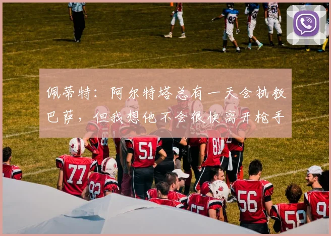 佩蒂特：阿尔特塔总有一天会执教巴萨，但我想他不会很快离开枪手